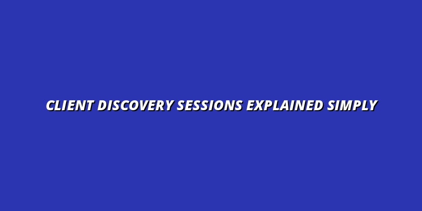 Client Discovery Sessions Explained Simply